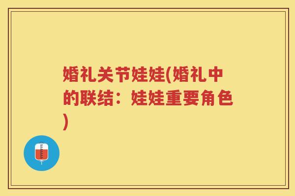婚礼关节娃娃(婚礼中的联结:娃娃重要角色) 婚礼关节娃娃(婚礼中的联结:娃娃重要角色)