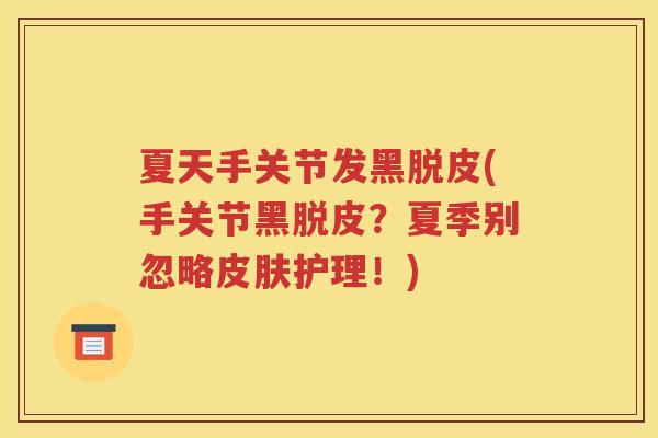 夏天手关节发黑脱皮(手关节黑脱皮?夏季别忽略护理!) 夏天手关节发黑脱皮(手关节黑脱皮?夏季别忽略护理!)