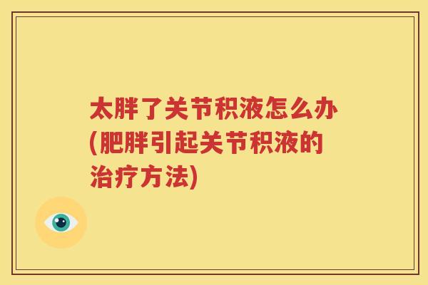 太胖了关节积液怎么办(引起关节积液的方法)