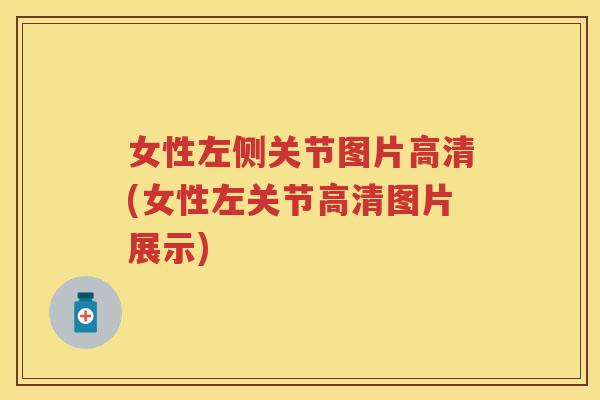 女性左侧关节图片高清(女性左关节高清图片展示)