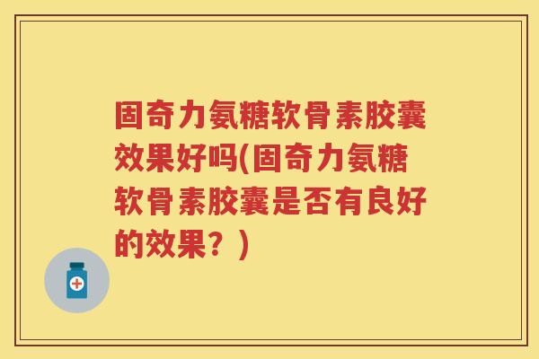 固奇力氨糖软骨素胶囊效果好吗(固奇力氨糖软骨素胶囊是否有良好的效果？)
