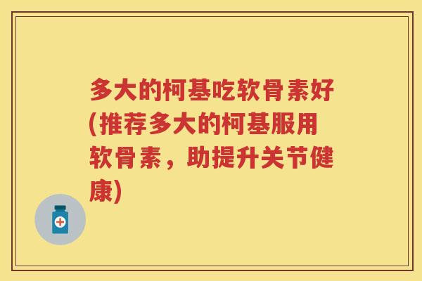 多大的柯基吃软骨素好(推荐多大的柯基服用软骨素,助提升关节健康) 多大的柯基吃软骨素好(推荐多大的柯基服用软骨素,助提升关节健康)