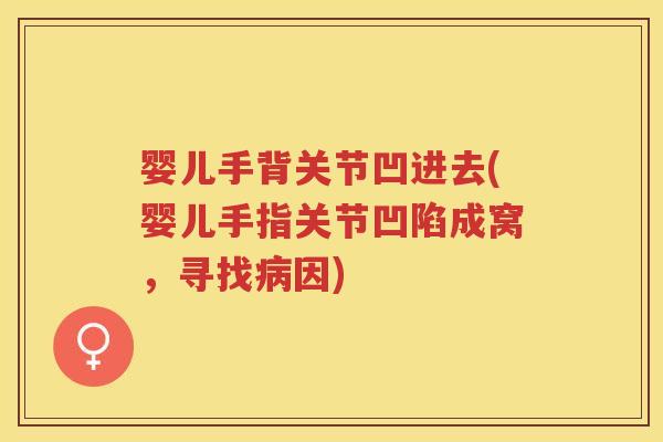 婴儿手背关节凹进去(婴儿手指关节凹陷成窝,寻找因) 婴儿手背关节凹进去(婴儿手指关节凹陷成窝,寻找因)
