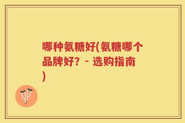 哪种氨糖好(氨糖哪个品牌好?- 选购指南) 哪种氨糖好(氨糖哪个品牌好?- 选购指南)