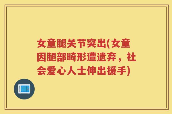 女童腿关节突出(女童因腿部畸形遭遗弃,社会爱心人士伸出援手) 女童腿关节突出(女童因腿部畸形遭遗弃,社会爱心人士伸出援手)