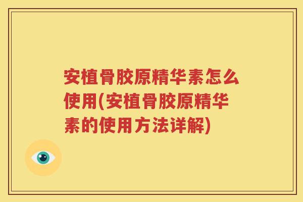 安植骨胶原精华素怎么使用(安植骨胶原精华素的使用方法详解)