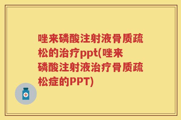 唑来磷酸注射液的ppt(唑来磷酸注射液症的PPT) 唑来磷酸注射液的ppt(唑来磷酸注射液症的PPT)