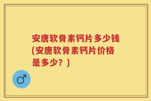 安唐软骨素钙片多少钱(安唐软骨素钙片价格是多少？)