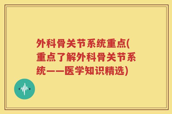 外科骨关节系统重点(重点了解外科骨关节系统——医学知识精选)