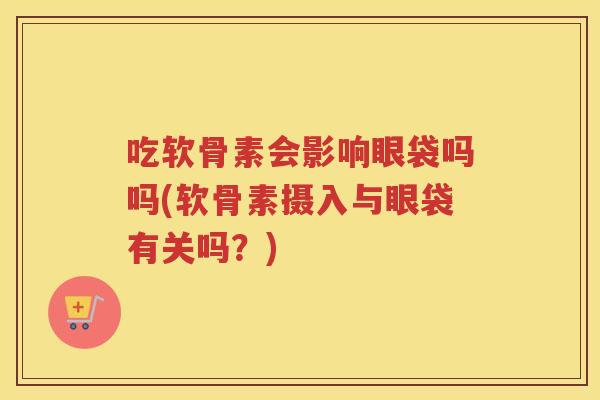 吃软骨素会影响眼袋吗吗(软骨素摄入与眼袋有关吗?) 吃软骨素会影响眼袋吗吗(软骨素摄入与眼袋有关吗?)