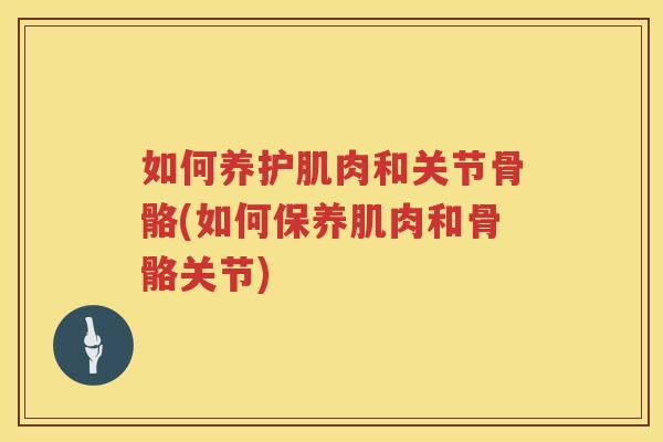 如何养护肌肉和关节骨骼(如何保养肌肉和骨骼关节)