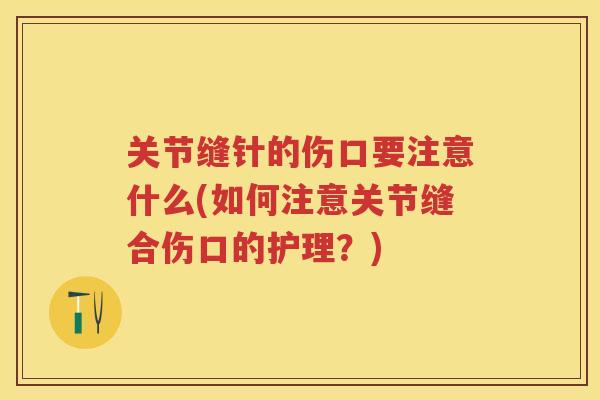 关节缝针的伤口要注意什么(如何注意关节缝合伤口的护理？)