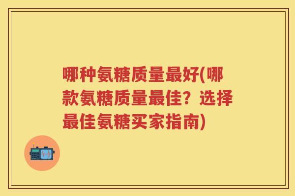 哪种氨糖质量好(哪款氨糖质量佳？选择佳氨糖买家指南)