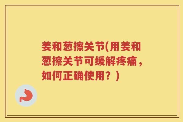 姜和葱擦关节(用姜和葱擦关节可缓解，如何正确使用？)