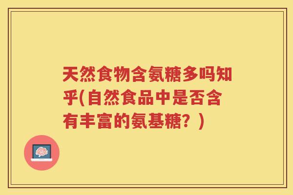 天然食物含氨糖多吗知乎(自然食品中是否含有丰富的氨基糖?) 天然食物含氨糖多吗知乎(自然食品中是否含有丰富的氨基糖?)