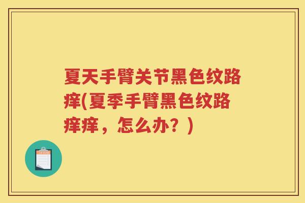 夏天手臂关节黑色纹路痒(夏季手臂黑色纹路痒痒,怎么办?) 夏天手臂关节黑色纹路痒(夏季手臂黑色纹路痒痒,怎么办?)
