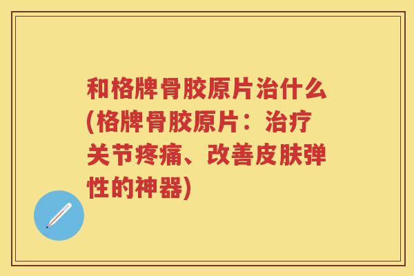和格牌骨胶原片什么(格牌骨胶原片：关节、改善弹性的神器)