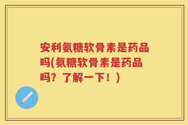 安利氨糖软骨素是药品吗(氨糖软骨素是药品吗?了解一下!) 安利氨糖软骨素是药品吗(氨糖软骨素是药品吗?了解一下!)