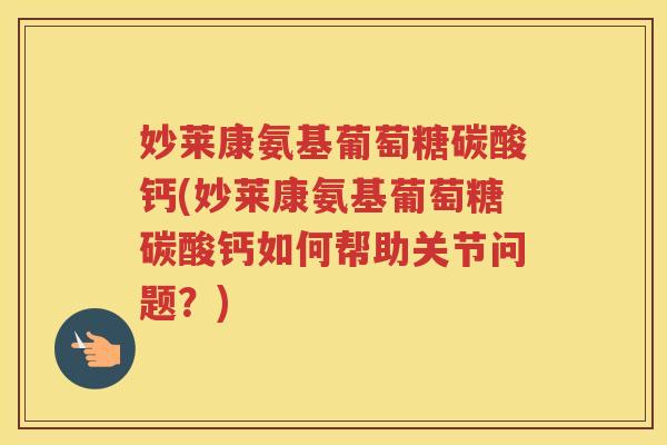 妙莱康氨基葡萄糖碳酸钙(妙莱康氨基葡萄糖碳酸钙如何帮助关节问题?) 妙莱康氨基葡萄糖碳酸钙(妙莱康氨基葡萄糖碳酸钙如何帮助关节问题?)