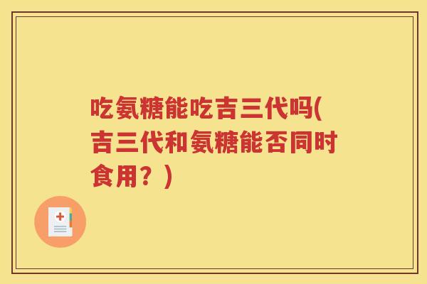 吃氨糖能吃吉三代吗(吉三代和氨糖能否同时食用？)