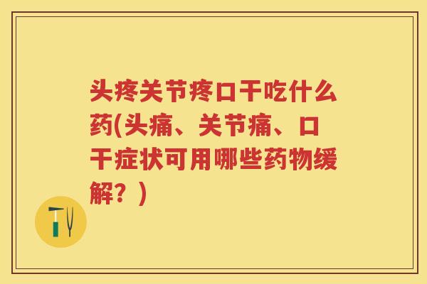 头疼关节疼口干吃什么药(头痛、关节痛、口干症状可用哪些缓解?) 头疼关节疼口干吃什么药(头痛、关节痛、口干症状可用哪些缓解?)