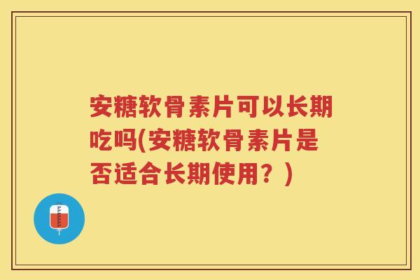 安糖软骨素片可以长期吃吗(安糖软骨素片是否适合长期使用?) 安糖软骨素片可以长期吃吗(安糖软骨素片是否适合长期使用?)