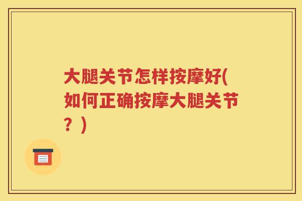大腿关节怎样按摩好(如何正确按摩大腿关节？)
