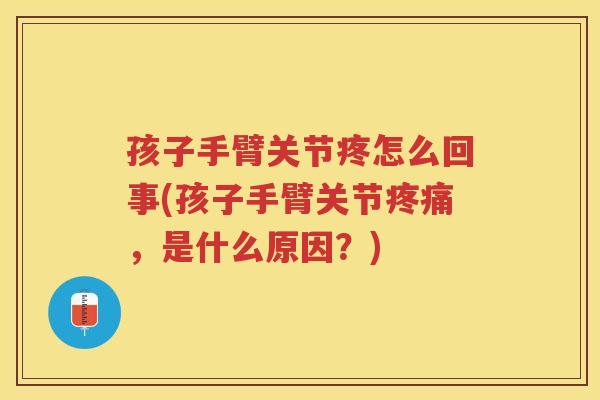 孩子手臂关节疼怎么回事(孩子手臂关节，是什么原因？)