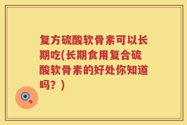 复方硫酸软骨素可以长期吃(长期食用复合硫酸软骨素的好处你知道吗?) 复方硫酸软骨素可以长期吃(长期食用复合硫酸软骨素的好处你知道吗?)