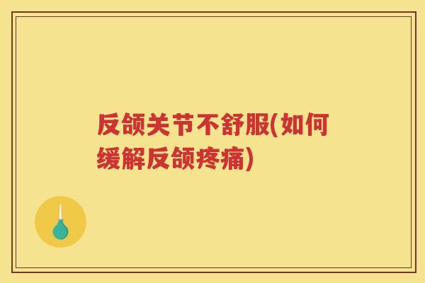 反颌关节不舒服(如何缓解反颌) 反颌关节不舒服(如何缓解反颌)