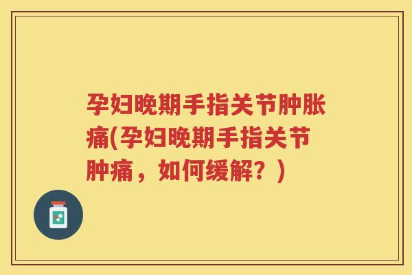 孕妇晚期手指关节痛(孕妇晚期手指关节肿痛,如何缓解?) 孕妇晚期手指关节痛(孕妇晚期手指关节肿痛,如何缓解?)
