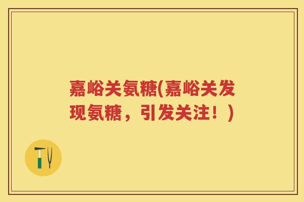 嘉峪关氨糖(嘉峪关发现氨糖，引发关注！)