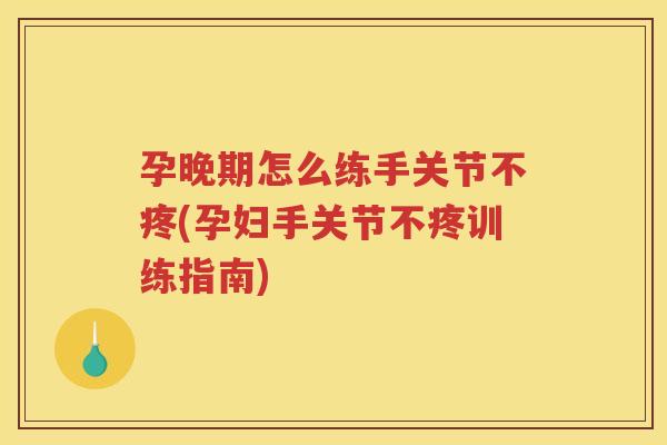 孕晚期怎么练手关节不疼(孕妇手关节不疼训练指南) 孕晚期怎么练手关节不疼(孕妇手关节不疼训练指南)