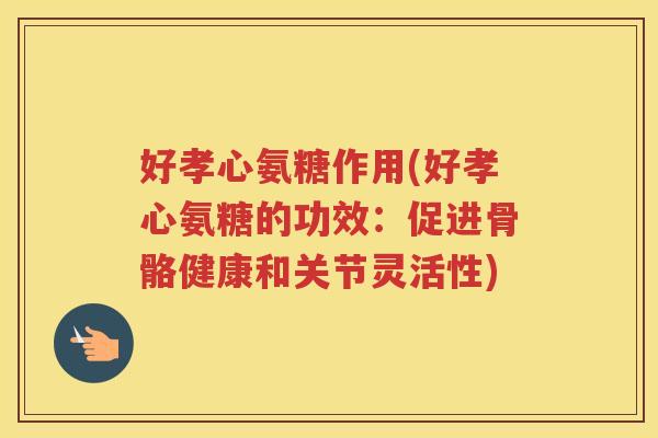 好孝心氨糖作用(好孝心氨糖的功效:促进骨骼健康和关节灵活性) 好孝心氨糖作用(好孝心氨糖的功效:促进骨骼健康和关节灵活性)