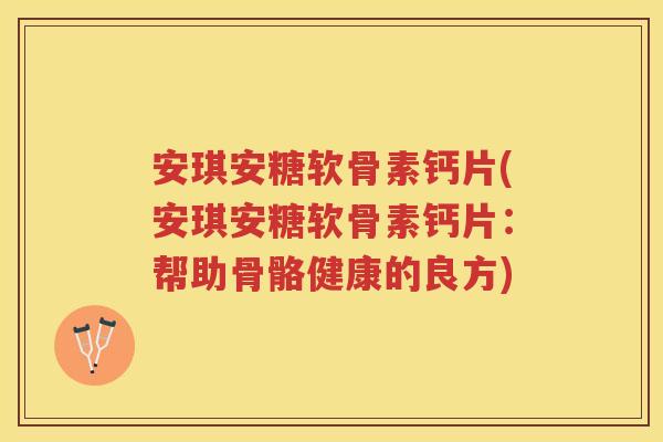 安琪安糖软骨素钙片(安琪安糖软骨素钙片：帮助骨骼健康的良方)