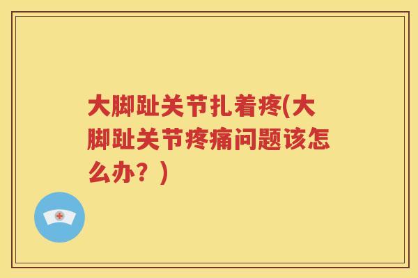 大脚趾关节扎着疼(大脚趾关节问题该怎么办?) 大脚趾关节扎着疼(大脚趾关节问题该怎么办?)