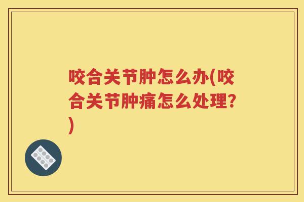 咬合关节肿怎么办(咬合关节肿痛怎么处理?) 咬合关节肿怎么办(咬合关节肿痛怎么处理?)