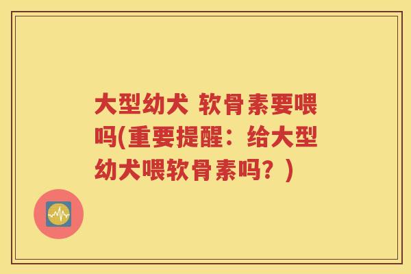 大型幼犬 软骨素要喂吗(重要提醒:给大型幼犬喂软骨素吗?) 大型幼犬 软骨素要喂吗(重要提醒:给大型幼犬喂软骨素吗?)