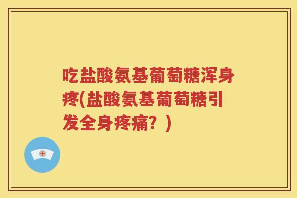 吃盐酸氨基葡萄糖浑身疼(盐酸氨基葡萄糖引发全身?) 吃盐酸氨基葡萄糖浑身疼(盐酸氨基葡萄糖引发全身?)