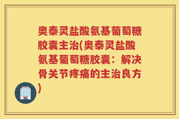 奥泰灵盐酸氨基葡萄糖胶囊主(奥泰灵盐酸氨基葡萄糖胶囊：解决骨关节的主良方)