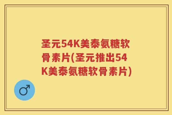 圣元54K美泰氨糖软骨素片(圣元推出54K美泰氨糖软骨素片)
