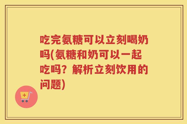 吃完氨糖可以立刻喝奶吗(氨糖和奶可以一起吃吗?解析立刻饮用的问题) 吃完氨糖可以立刻喝奶吗(氨糖和奶可以一起吃吗?解析立刻饮用的问题)