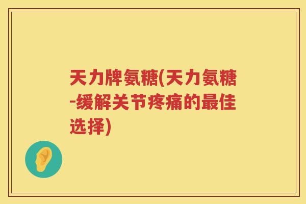 天力牌氨糖(天力氨糖-缓解关节的佳选择) 天力牌氨糖(天力氨糖-缓解关节的佳选择)