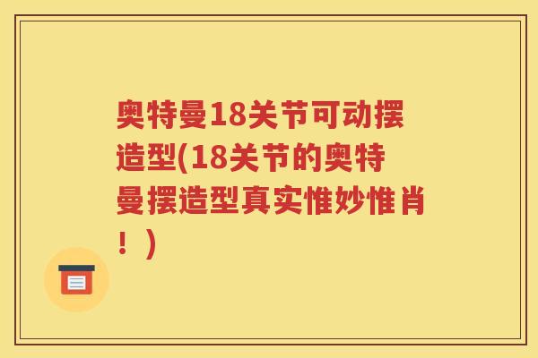 奥特曼18关节可动摆造型(18关节的奥特曼摆造型真实惟妙惟肖！)