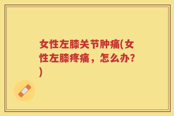 女性左膝关节肿痛(女性左膝，怎么办？)