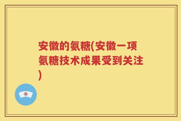 安徽的氨糖(安徽一项氨糖技术成果受到关注) 安徽的氨糖(安徽一项氨糖技术成果受到关注)