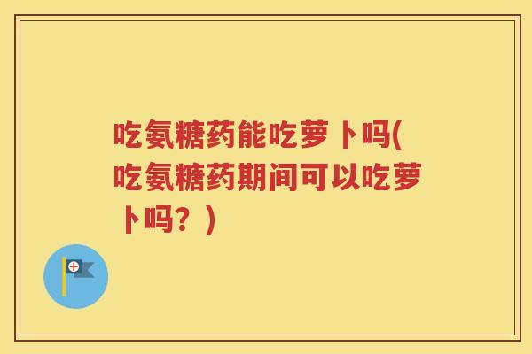 吃氨糖药能吃萝卜吗(吃氨糖药期间可以吃萝卜吗?) 吃氨糖药能吃萝卜吗(吃氨糖药期间可以吃萝卜吗?)