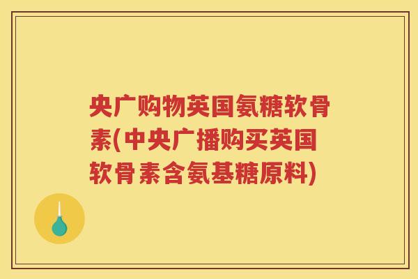 央广购物英国氨糖软骨素(中央广播购买英国软骨素含氨基糖原料) 央广购物英国氨糖软骨素(中央广播购买英国软骨素含氨基糖原料)
