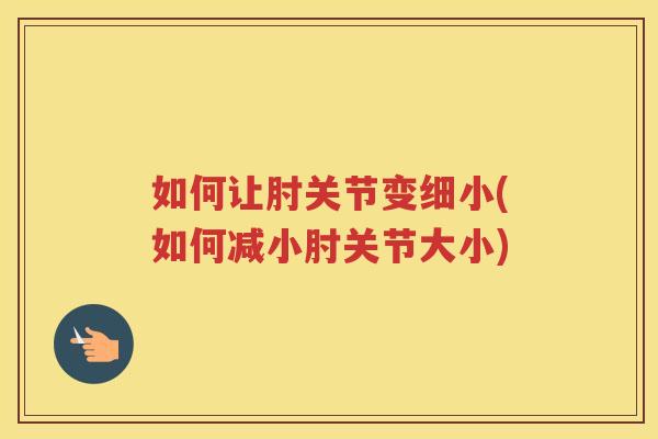 如何让肘关节变细小(如何减小肘关节大小) 如何让肘关节变细小(如何减小肘关节大小)