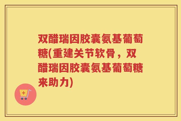 双醋瑞因胶囊氨基葡萄糖(重建关节软骨,双醋瑞因胶囊氨基葡萄糖来助力) 双醋瑞因胶囊氨基葡萄糖(重建关节软骨,双醋瑞因胶囊氨基葡萄糖来助力)